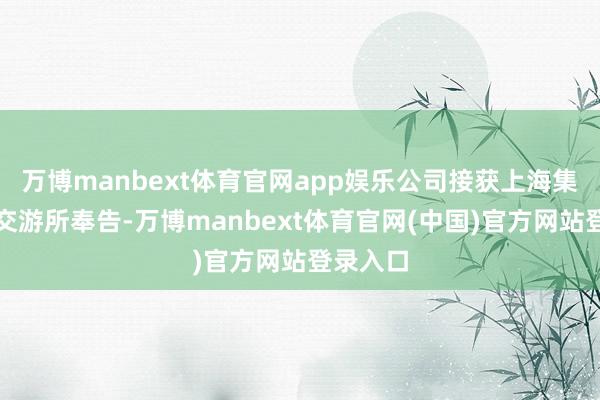 万博manbext体育官网app娱乐公司接获上海集会产权交游所奉告-万博manbext体育官网(中国)官方网站登录入口
