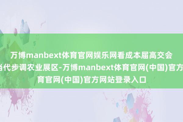 万博manbext体育官网娱乐网 看成本届高交会迫切板块——当代步调农业展区-万博manbext体育官网(中国)官方网站登录入口