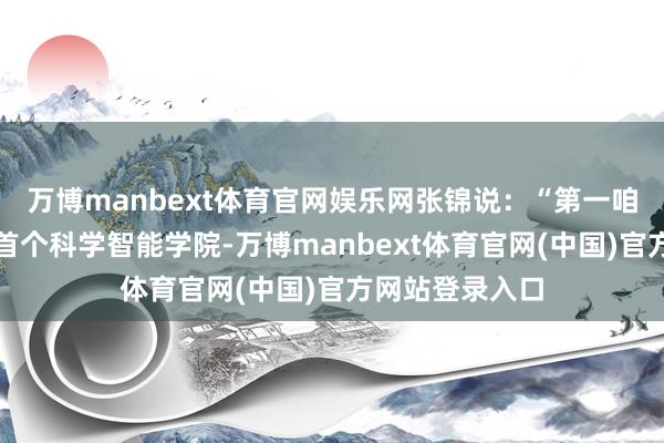 万博manbext体育官网娱乐网张锦说:“第一咱们要设立国外首个科学智能学院-万博manbext体育官网(中国)官方网站登录入口