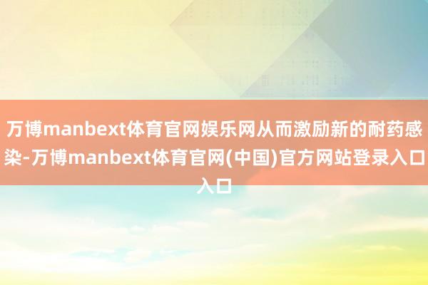 万博manbext体育官网娱乐网从而激励新的耐药感染-万博manbext体育官网(中国)官方网站登录入口