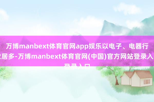 万博manbext体育官网app娱乐以电子、电器行业居多-万博manbext体育官网(中国)官方网站登录入口