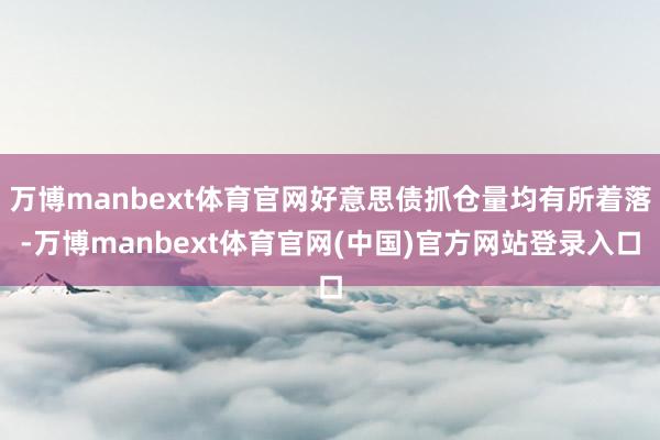 万博manbext体育官网好意思债抓仓量均有所着落-万博manbext体育官网(中国)官方网站登录入口
