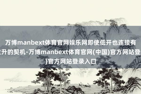 万博manbext体育官网娱乐网即使低开也连接有翻红拉升的契机-万博manbext体育官网(中国)官方网站登录入口