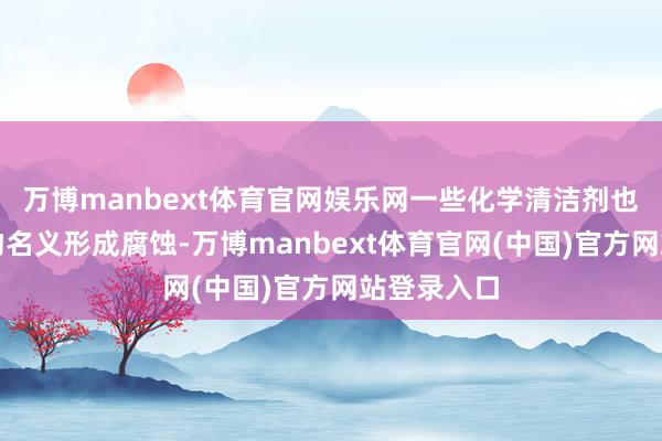万博manbext体育官网娱乐网一些化学清洁剂也可能对产物名义形成腐蚀-万博manbext体育官网(中国)官方网站登录入口