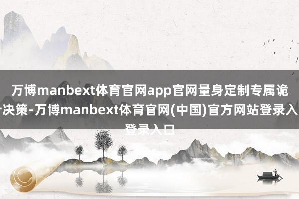 万博manbext体育官网app官网量身定制专属诡计决策-万博manbext体育官网(中国)官方网站登录入口