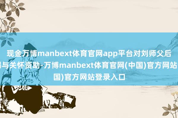 现金万博manbext体育官网app平台对刘师父后续治愈赐与关怀资助-万博manbext体育官网(中国)官方网站登录入口
