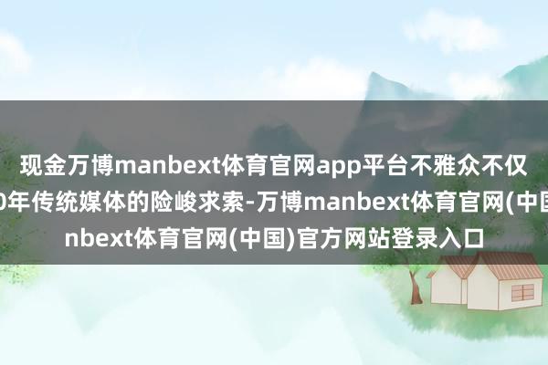 现金万博manbext体育官网app平台不雅众不仅能通过不雅展了解30年传统媒体的险峻求索-万博manbext体育官网(中国)官方网站登录入口