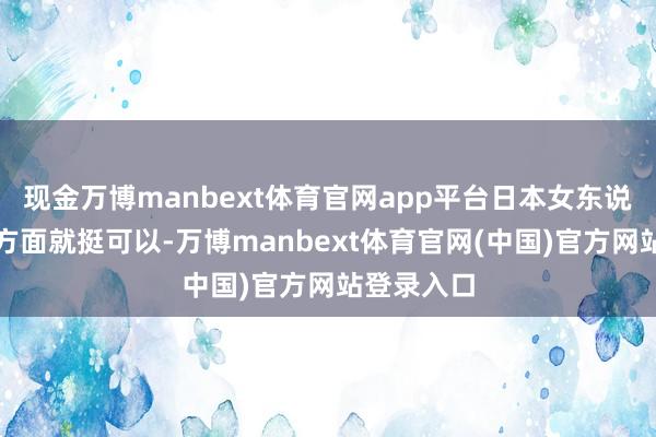 现金万博manbext体育官网app平台日本女东说念主在这方面就挺可以-万博manbext体育官网(中国)官方网站登录入口