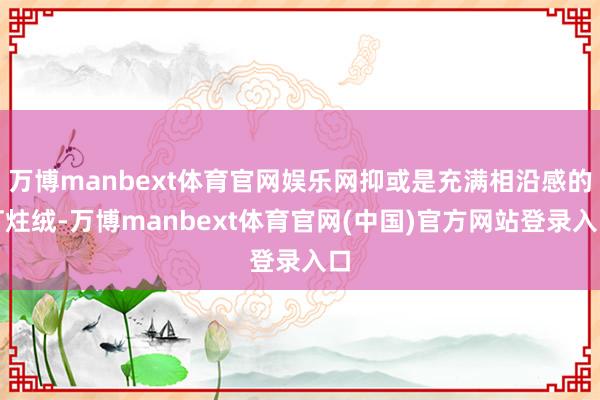 万博manbext体育官网娱乐网抑或是充满相沿感的灯炷绒-万博manbext体育官网(中国)官方网站登录入口