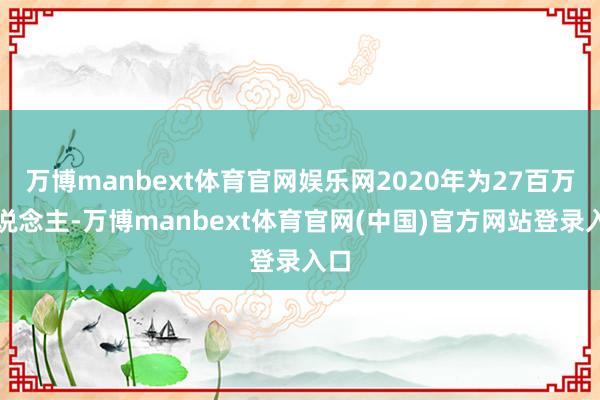 万博manbext体育官网娱乐网2020年为27百万东说念主-万博manbext体育官网(中国)官方网站登录入口