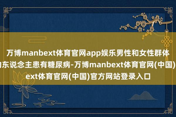 万博manbext体育官网app娱乐男性和女性群体中均有卓越25%的东说念主患有糖尿病-万博manbext体育官网(中国)官方网站登录入口