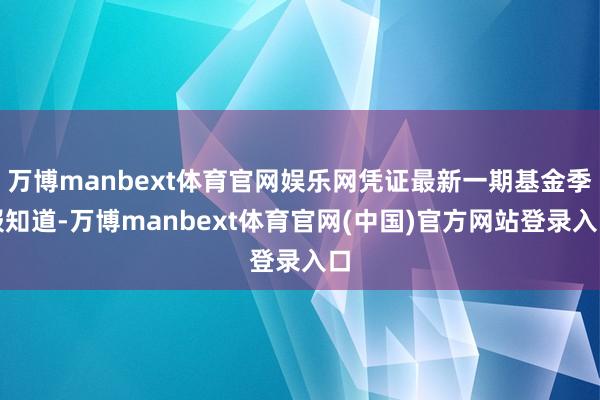 万博manbext体育官网娱乐网凭证最新一期基金季报知道-万博manbext体育官网(中国)官方网站登录入口
