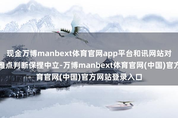 现金万博manbext体育官网app平台和讯网站对文中述说、不雅点判断保捏中立-万博manbext体育官网(中国)官方网站登录入口