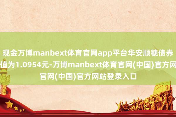 现金万博manbext体育官网app平台华安顺穗债券最新单元净值为1.0954元-万博manbext体育官网(中国)官方网站登录入口