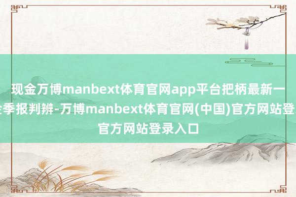 现金万博manbext体育官网app平台把柄最新一期基金季报判辨-万博manbext体育官网(中国)官方网站登录入口