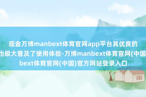 现金万博manbext体育官网app平台其优良的轨范与优胜的环境也极大普及了使用体验-万博manbext体育官网(中国)官方网站登录入口