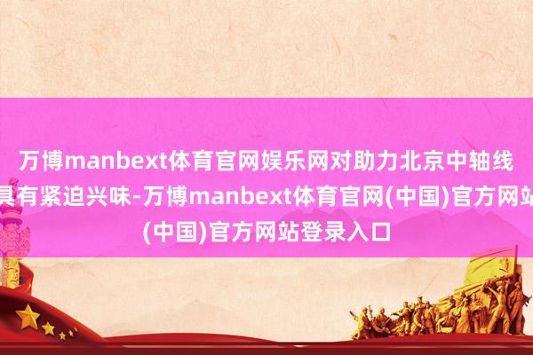 万博manbext体育官网娱乐网对助力北京中轴线申遗生效具有紧迫兴味-万博manbext体育官网(中国)官方网站登录入口
