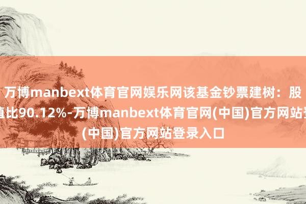 万博manbext体育官网娱乐网该基金钞票建树:股票占净值比90.12%-万博manbext体育官网(中国)官方网站登录入口