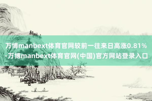 万博manbext体育官网较前一往来日高涨0.81%-万博manbext体育官网(中国)官方网站登录入口