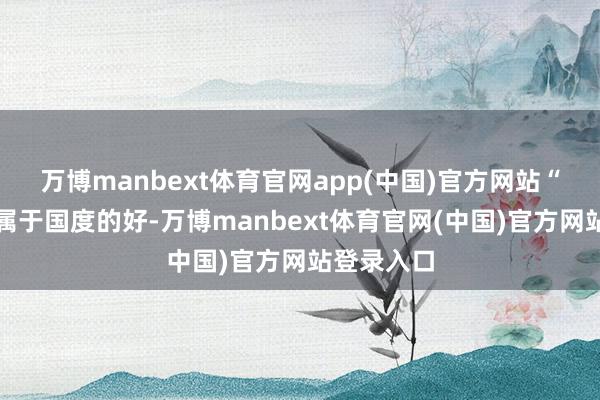 万博manbext体育官网app(中国)官方网站“地盘照旧属于国度的好-万博manbext体育官网(中国)官方网站登录入口