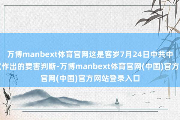 万博manbext体育官网这是客岁7月24日中共中央政事局会议作出的要害判断-万博manbext体育官网(中国)官方网站登录入口