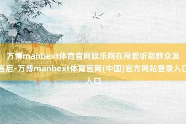 万博manbext体育官网娱乐网　　在厚爱听取群众发言后-万博manbext体育官网(中国)官方网站登录入口
