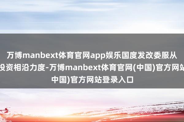 万博manbext体育官网app娱乐国度发改委服从加大政府投资相沿力度-万博manbext体育官网(中国)官方网站登录入口