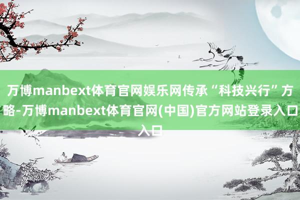 万博manbext体育官网娱乐网传承“科技兴行”方略-万博manbext体育官网(中国)官方网站登录入口