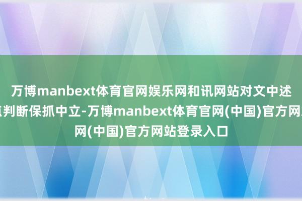 万博manbext体育官网娱乐网和讯网站对文中述说、不雅点判断保抓中立-万博manbext体育官网(中国)官方网站登录入口
