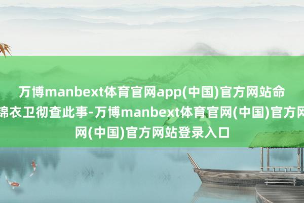 万博manbext体育官网app(中国)官方网站命将军府协助锦衣卫彻查此事-万博manbext体育官网(中国)官方网站登录入口
