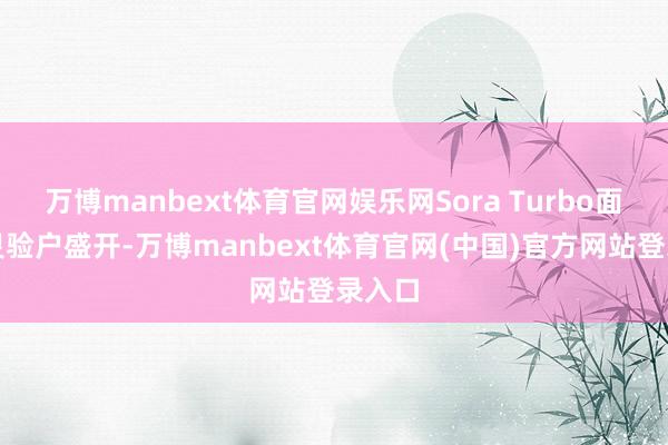 万博manbext体育官网娱乐网Sora Turbo面向所灵验户盛开-万博manbext体育官网(中国)官方网站登录入口