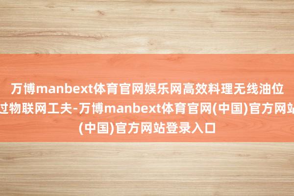 万博manbext体育官网娱乐网高效料理无线油位监测仪通过物联网工夫-万博manbext体育官网(中国)官方网站登录入口