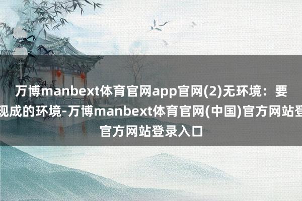 万博manbext体育官网app官网(2)无环境:要是莫得现成的环境-万博manbext体育官网(中国)官方网站登录入口
