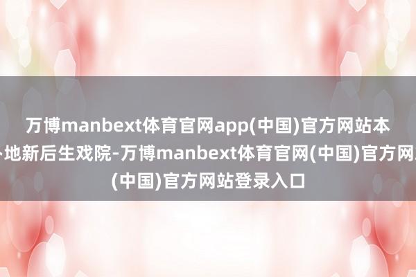 万博manbext体育官网app(中国)官方网站本次献艺举办地新后生戏院-万博manbext体育官网(中国)官方网站登录入口