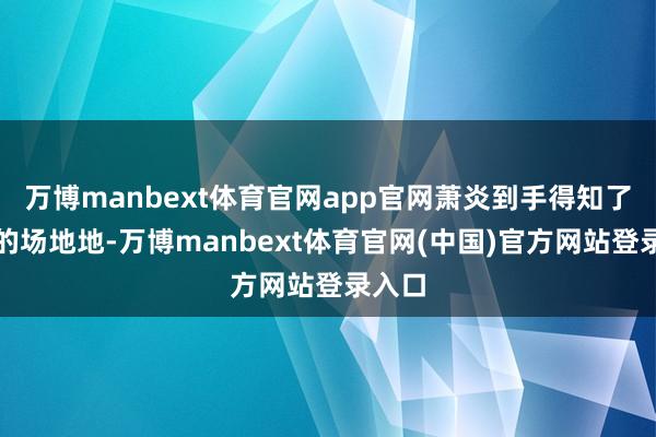万博manbext体育官网app官网萧炎到手得知了药老的场地地-万博manbext体育官网(中国)官方网站登录入口