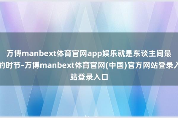 万博manbext体育官网app娱乐就是东谈主间最暖的时节-万博manbext体育官网(中国)官方网站登录入口