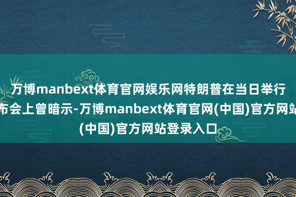 万博manbext体育官网娱乐网特朗普在当日举行的新闻发布会上曾暗示-万博manbext体育官网(中国)官方网站登录入口