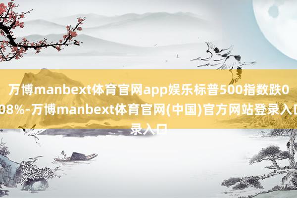 万博manbext体育官网app娱乐标普500指数跌0.08%-万博manbext体育官网(中国)官方网站登录入口