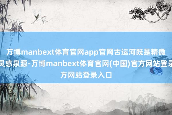 万博manbext体育官网app官网古运河既是精微绣的灵感泉源-万博manbext体育官网(中国)官方网站登录入口