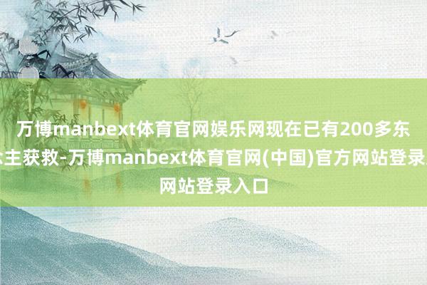 万博manbext体育官网娱乐网现在已有200多东说念主获救-万博manbext体育官网(中国)官方网站登录入口