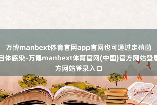 万博manbext体育官网app官网也可通过定殖菌导致自体感染-万博manbext体育官网(中国)官方网站登录入口