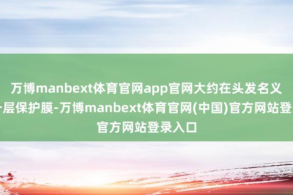 万博manbext体育官网app官网大约在头发名义形成一层保护膜-万博manbext体育官网(中国)官方网站登录入口