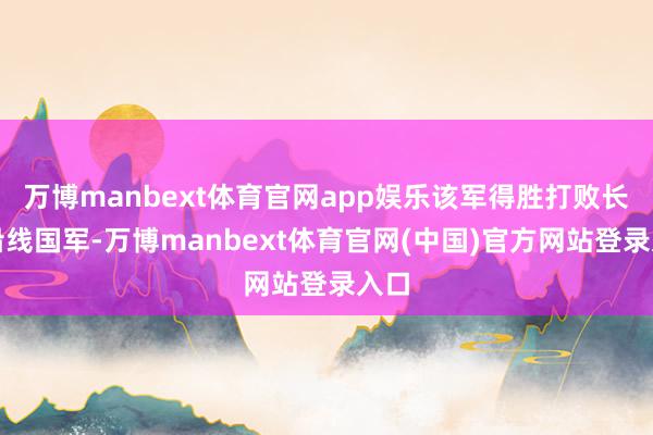 万博manbext体育官网app娱乐该军得胜打败长江沿线国军-万博manbext体育官网(中国)官方网站登录入口
