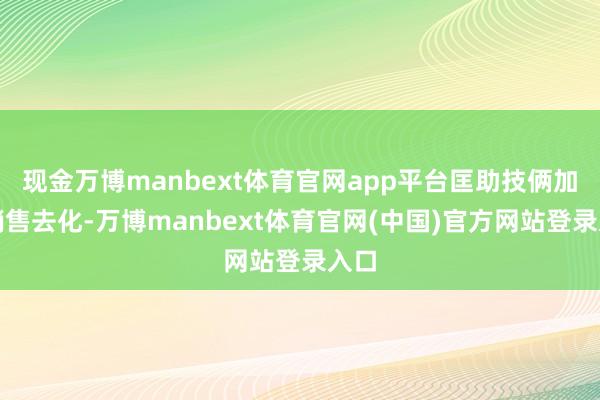 现金万博manbext体育官网app平台匡助技俩加速销售去化-万博manbext体育官网(中国)官方网站登录入口