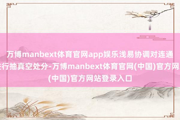 万博manbext体育官网app娱乐浅易协调对连通填充空间进行抽真空处分-万博manbext体育官网(中国)官方网站登录入口