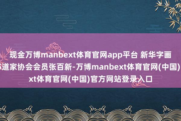 现金万博manbext体育官网app平台 新华字画院副院长、中国书道家协会会员张百新-万博manbext体育官网(中国)官方网站登录入口