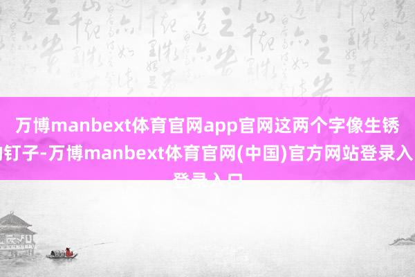 万博manbext体育官网app官网这两个字像生锈的钉子-万博manbext体育官网(中国)官方网站登录入口