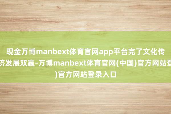 现金万博manbext体育官网app平台完了文化传承与经济发展双赢-万博manbext体育官网(中国)官方网站登录入口