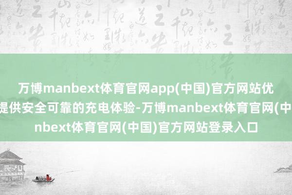 万博manbext体育官网app(中国)官方网站优电智能一径直力于于提供安全可靠的充电体验-万博manbext体育官网(中国)官方网站登录入口