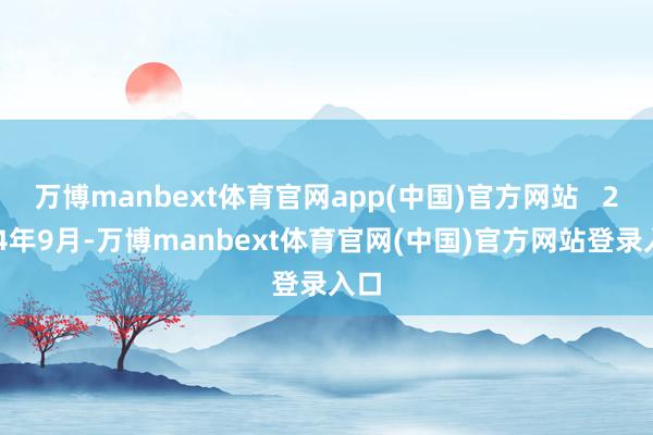 万博manbext体育官网app(中国)官方网站   2024年9月-万博manbext体育官网(中国)官方网站登录入口
